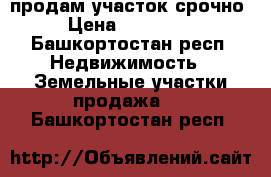 продам участок срочно › Цена ­ 800 000 - Башкортостан респ. Недвижимость » Земельные участки продажа   . Башкортостан респ.